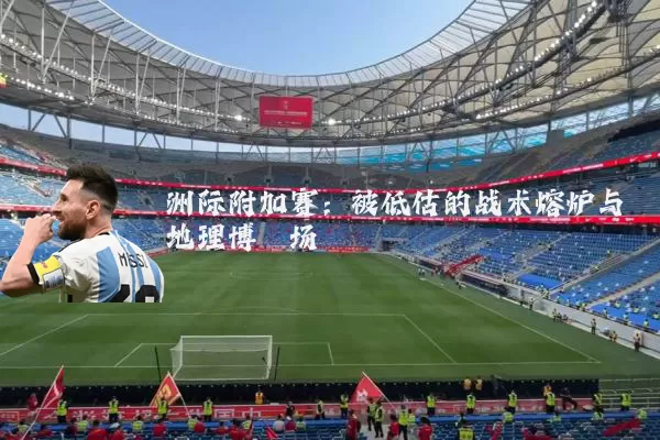 洲际附加赛:被低估的战术熔炉与地理博弈场