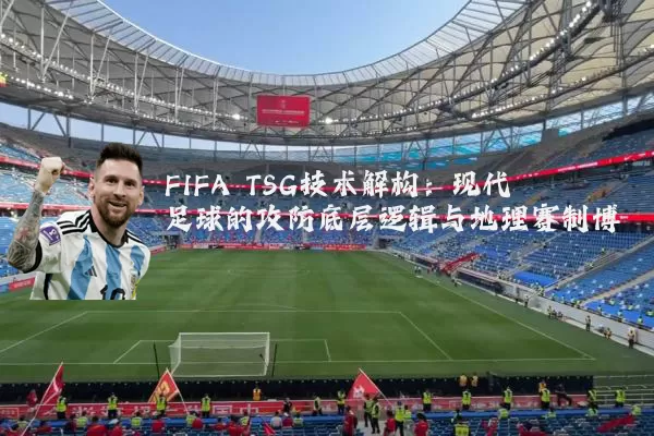 FIFA TSG技术解构：现代足球的攻防底层逻辑与地理赛制博弈