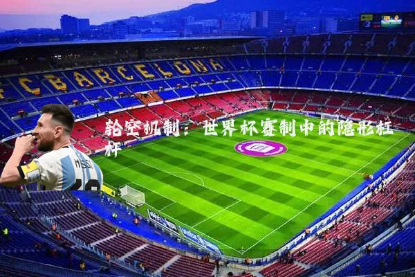 轮空机制:世界杯赛制中的隐形杠杆