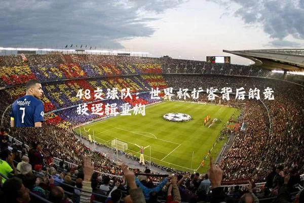 48支球队:世界杯扩容背后的竞技逻辑重构