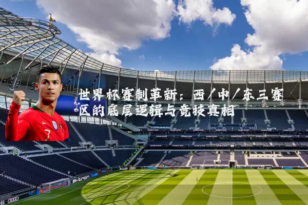 世界杯赛制革新:西/中/东三赛区的底层逻辑与竞技真相