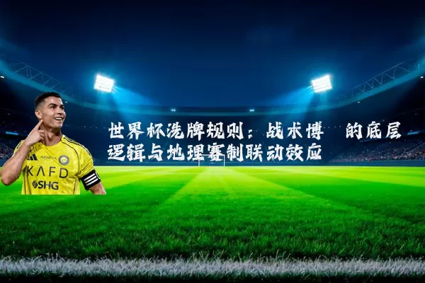 世界杯洗牌规则：战术博弈的底层逻辑与地理赛制联动效应