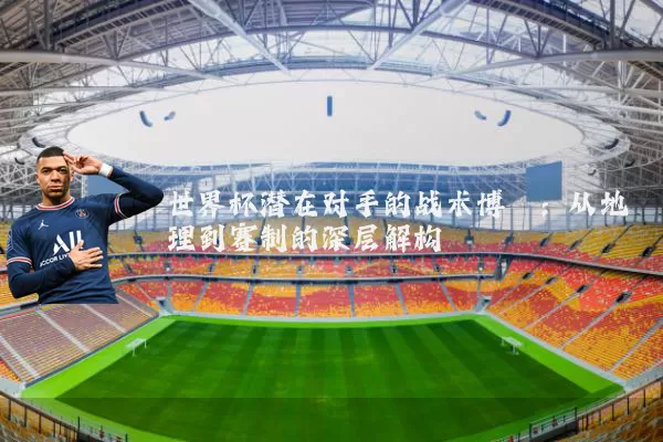 世界杯潜在对手的战术博弈:从地理到赛制的深层解构