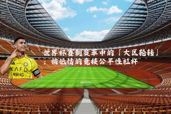 世界杯赛制变革中的「大区轮转」：被低估的竞技公平性杠杆