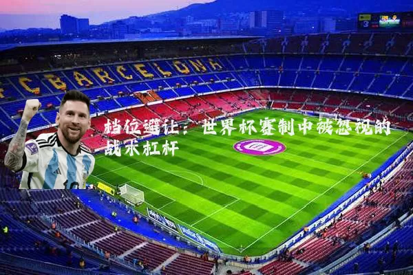 档位避让：世界杯赛制中被忽视的战术杠杆