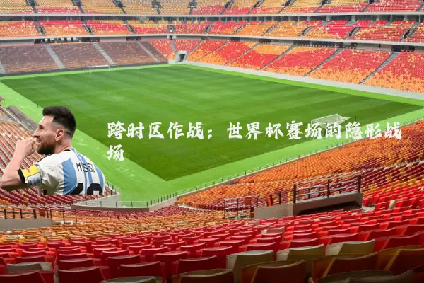 跨时区作战：世界杯赛场的隐形战场