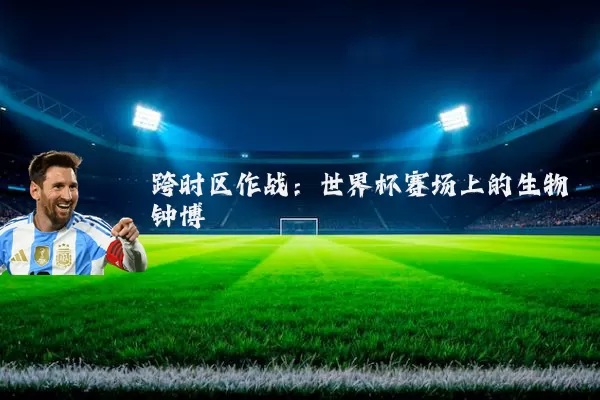 跨时区作战:世界杯赛场上的生物钟博弈
