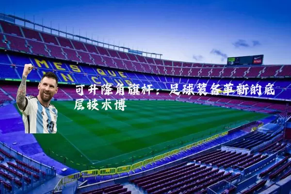 可升降角旗杆:足球装备革新的底层技术博弈