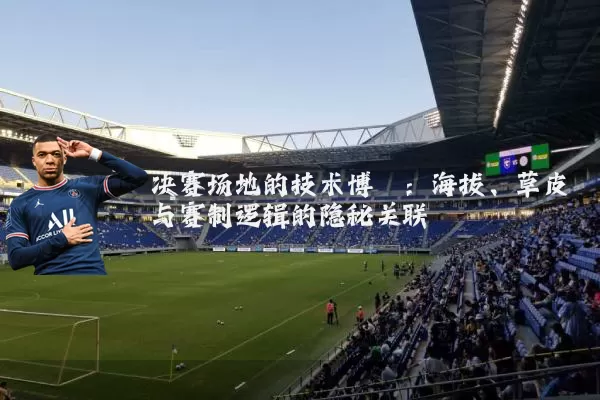 决赛场地的技术博弈:海拔、草皮与赛制逻辑的隐秘关联