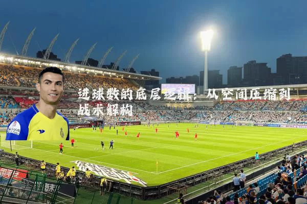 进球数的底层逻辑：从空间压缩到战术解构