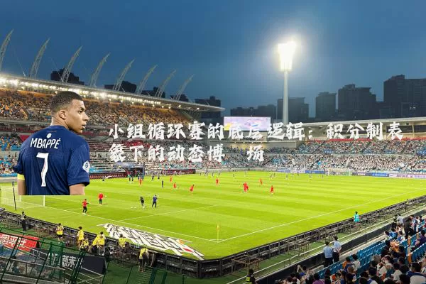 小组循环赛的底层逻辑:积分制表象下的动态博弈场