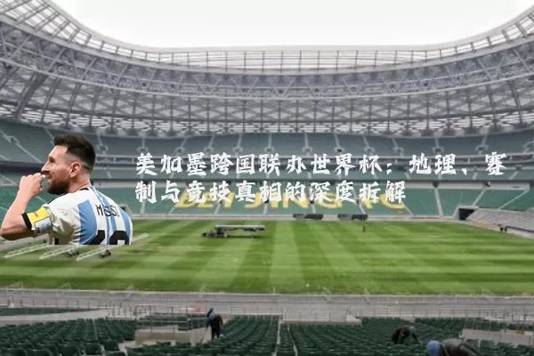 美加墨跨国联办世界杯：地理、赛制与竞技真相的深度拆解