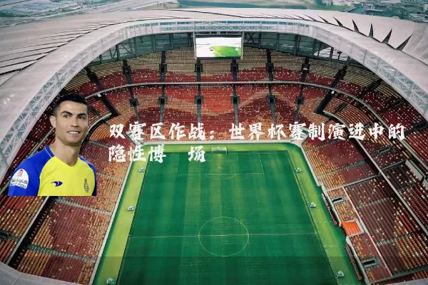 双赛区作战：世界杯赛制演进中的隐性博弈场